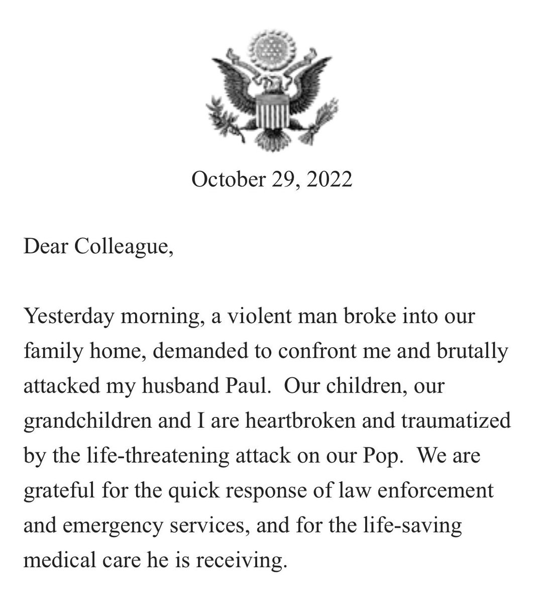 In a letter tonight to her House colleagues, @SpeakerPelosi updates them on Paul Pelosi and says, Our children, our grandchildren and I are heartbroken and traumatized by the life-threatening attack on our Pop. And she quotes from Isaiah: Do not fear, for I am with you”